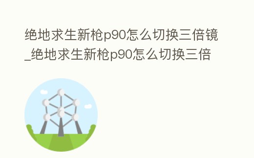 絕地求生新槍p90怎么切換三倍鏡_絕地求生新槍p90怎么切換三倍鏡視角