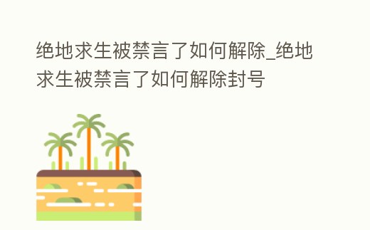 絕地求生被禁言了如何解除_絕地求生被禁言了如何解除封號