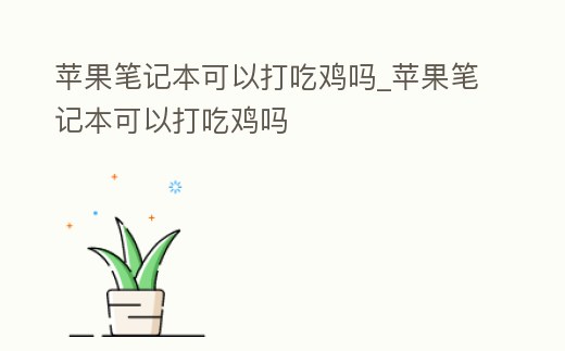 蘋果筆記本可以打吃雞嗎_蘋果筆記本可以打吃雞嗎