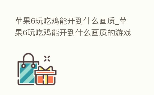 蘋果6玩吃雞能開到什么畫質_蘋果6玩吃雞能開到什么畫質的游戲