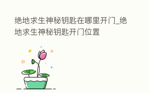 絕地求生神秘鑰匙在哪里開(kāi)門(mén)_絕地求生神秘鑰匙開(kāi)門(mén)位置