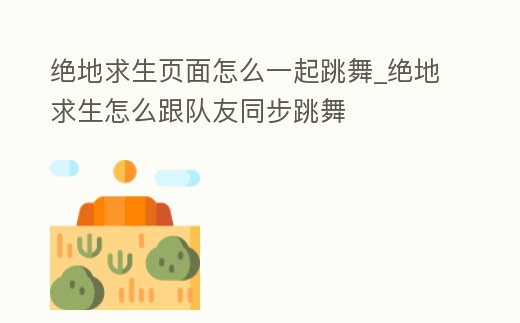 絕地求生頁面怎么一起跳舞_絕地求生怎么跟隊友同步跳舞