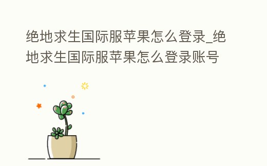絕地求生國際服蘋果怎么登錄_絕地求生國際服蘋果怎么登錄賬號