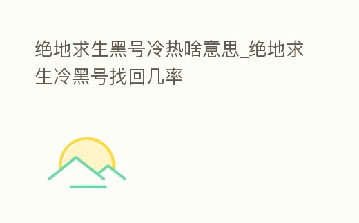 絕地求生黑號冷熱啥意思_絕地求生冷黑號找回幾率