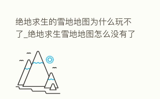 絕地求生的雪地地圖為什么玩不了_絕地求生雪地地圖怎么沒有了