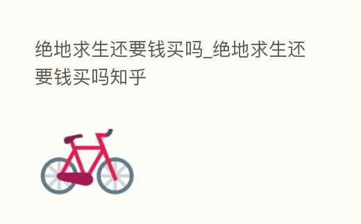 絕地求生還要錢(qián)買(mǎi)嗎_絕地求生還要錢(qián)買(mǎi)嗎知乎
