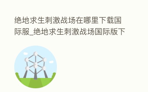 絕地求生刺激戰場在哪里下載國際服_絕地求生刺激戰場國際版下載軟件