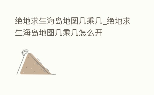 絕地求生海島地圖幾乘幾_絕地求生海島地圖幾乘幾怎么開