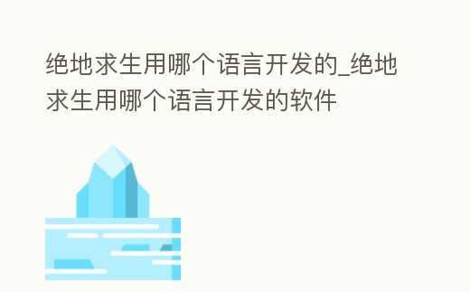 絕地求生用哪個語言開發的_絕地求生用哪個語言開發的軟件