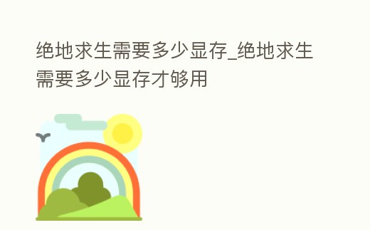 絕地求生需要多少顯存_絕地求生需要多少顯存才夠用