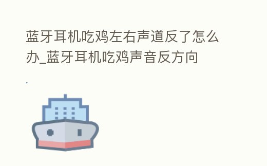 藍(lán)牙耳機(jī)吃雞左右聲道反了怎么辦_藍(lán)牙耳機(jī)吃雞聲音反方向