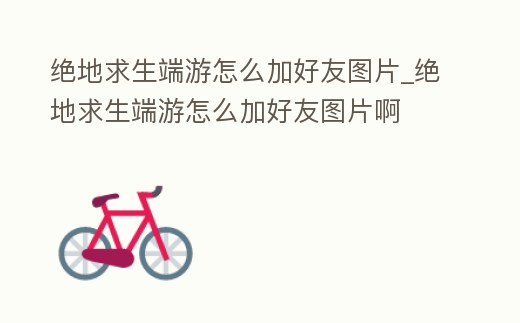 絕地求生端游怎么加好友圖片_絕地求生端游怎么加好友圖片啊