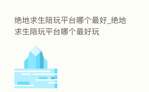 絕地求生陪玩平臺哪個最好_絕地求生陪玩平臺哪個最好玩