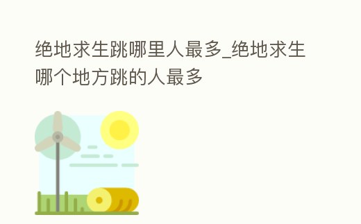 絕地求生跳哪里人最多_絕地求生哪個地方跳的人最多