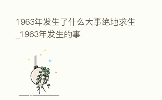 1963年發(fā)生了什么大事絕地求生_1963年發(fā)生的事