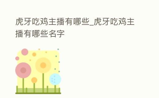 虎牙吃雞主播有哪些_虎牙吃雞主播有哪些名字