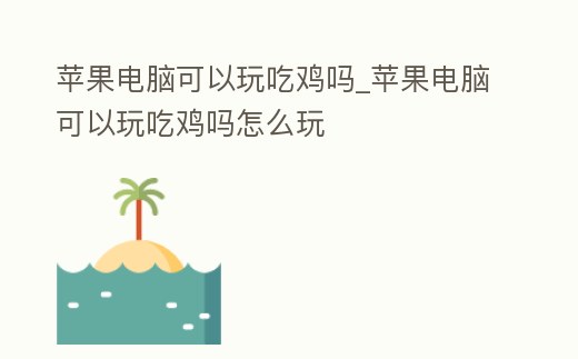 蘋果電腦可以玩吃雞嗎_蘋果電腦可以玩吃雞嗎怎么玩