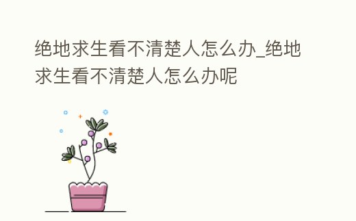 絕地求生看不清楚人怎么辦_絕地求生看不清楚人怎么辦呢