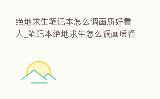 絕地求生筆記本怎么調(diào)畫質(zhì)好看人_筆記本絕地求生怎么調(diào)畫質(zhì)看的清楚