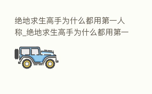 絕地求生高手為什么都用第一人稱_絕地求生高手為什么都用第一人稱模式