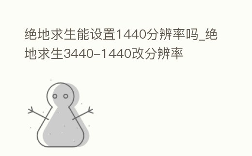 絕地求生能設置1440分辨率嗎_絕地求生3440-1440改分辨率