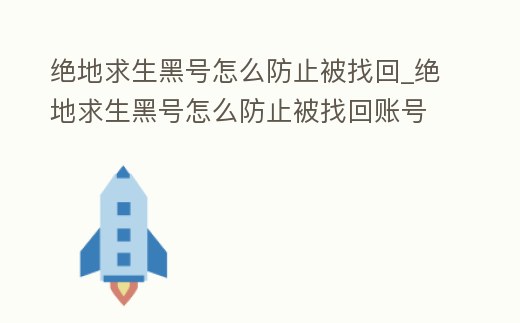 絕地求生黑號怎么防止被找回_絕地求生黑號怎么防止被找回賬號