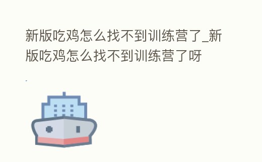 新版吃雞怎么找不到訓練營了_新版吃雞怎么找不到訓練營了呀