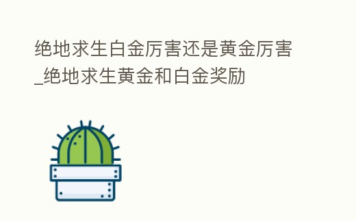 絕地求生白金厲害還是黃金厲害_絕地求生黃金和白金獎(jiǎng)勵(lì)