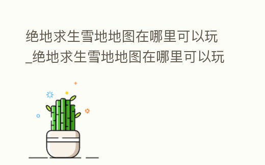 絕地求生雪地地圖在哪里可以玩_絕地求生雪地地圖在哪里可以玩視頻