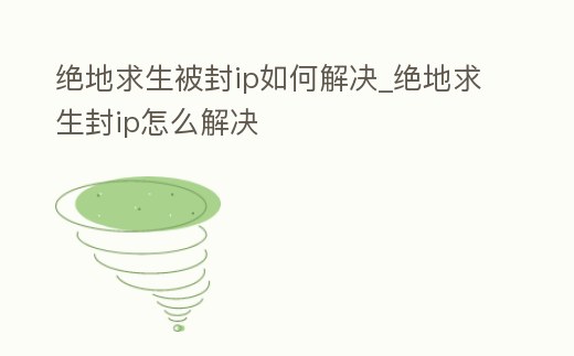 絕地求生被封ip如何解決_絕地求生封ip怎么解決