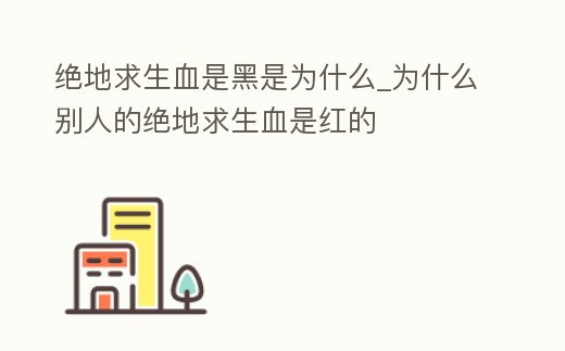 絕地求生血是黑是為什么_為什么別人的絕地求生血是紅的