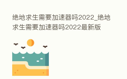 絕地求生需要加速器嗎2022_絕地求生需要加速器嗎2022最新版