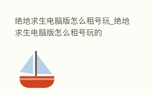 絕地求生電腦版怎么租號玩_絕地求生電腦版怎么租號玩的