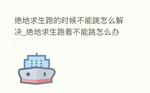 絕地求生跑的時(shí)候不能跳怎么解決_絕地求生跑著不能跳怎么辦