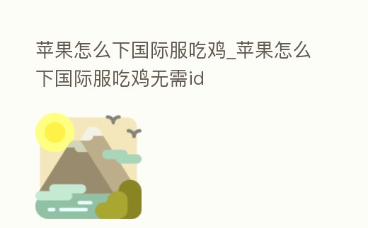 蘋果怎么下國(guó)際服吃雞_蘋果怎么下國(guó)際服吃雞無需id