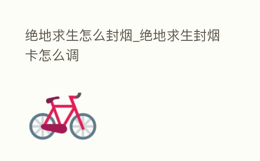 絕地求生怎么封煙_絕地求生封煙卡怎么調