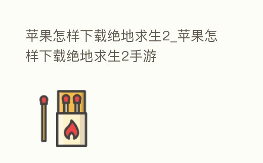 蘋果怎樣下載絕地求生2_蘋果怎樣下載絕地求生2手游