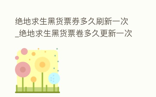 絕地求生黑貨票券多久刷新一次_絕地求生黑貨票卷多久更新一次