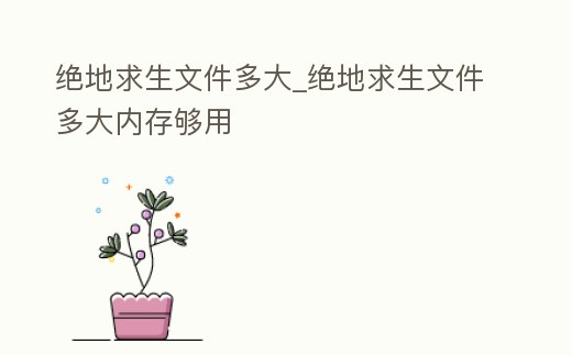絕地求生文件多大_絕地求生文件多大內存夠用