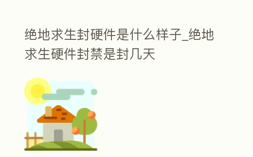 絕地求生封硬件是什么樣子_絕地求生硬件封禁是封幾天