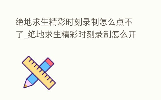 絕地求生精彩時(shí)刻錄制怎么點(diǎn)不了_絕地求生精彩時(shí)刻錄制怎么開啟