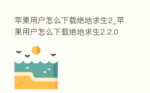 蘋果用戶怎么下載絕地求生2_蘋果用戶怎么下載絕地求生2.2.0
