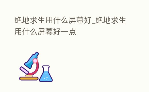 絕地求生用什么屏幕好_絕地求生用什么屏幕好一點