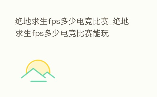絕地求生fps多少電競比賽_絕地求生fps多少電競比賽能玩