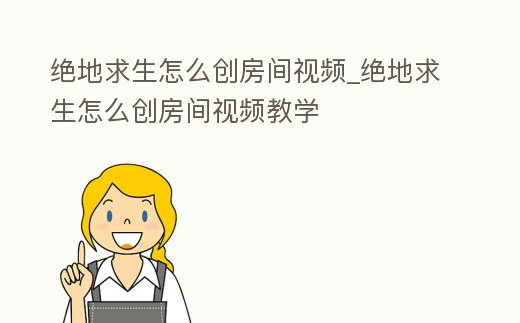 絕地求生怎么創房間視頻_絕地求生怎么創房間視頻教學