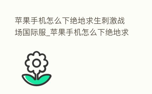 蘋果手機(jī)怎么下絕地求生刺激戰(zhàn)場(chǎng)國(guó)際服_蘋果手機(jī)怎么下絕地求生刺激戰(zhàn)場(chǎng)國(guó)際服安卓