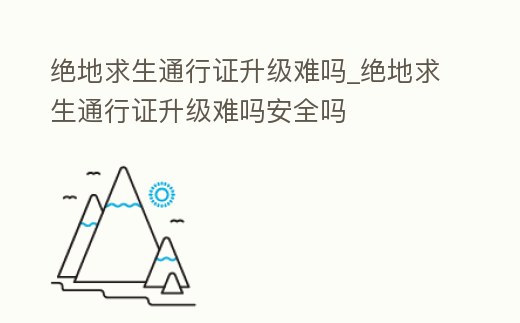 絕地求生通行證升級難嗎_絕地求生通行證升級難嗎安全嗎
