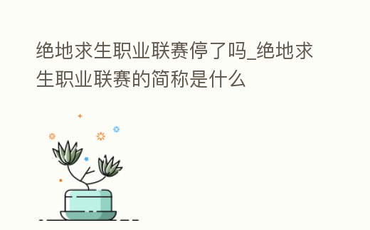 絕地求生職業(yè)聯(lián)賽停了嗎_絕地求生職業(yè)聯(lián)賽的簡稱是什么