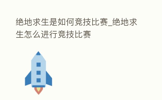 絕地求生是如何競技比賽_絕地求生怎么進行競技比賽