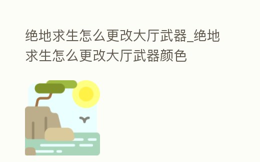 絕地求生怎么更改大廳武器_絕地求生怎么更改大廳武器顏色